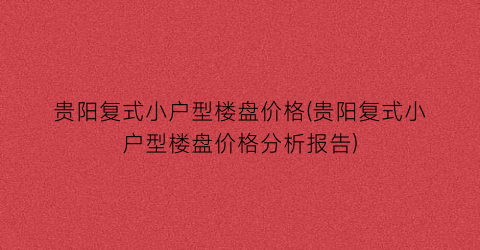 贵阳复式小户型楼盘价格(贵阳复式小户型楼盘价格分析报告)