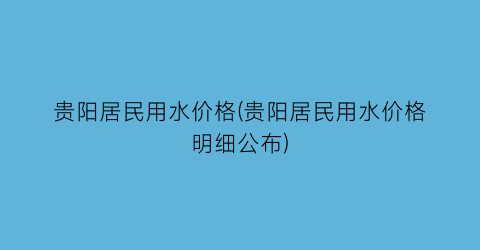 贵阳居民用水价格(贵阳居民用水价格明细公布)