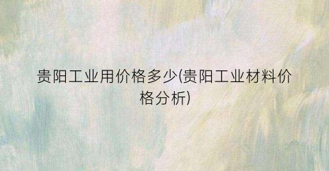 贵阳工业用价格多少(贵阳工业材料价格分析)