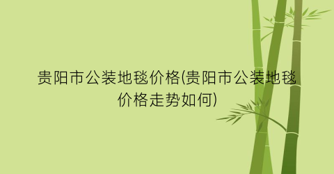 贵阳市公装地毯价格(贵阳市公装地毯价格走势如何)