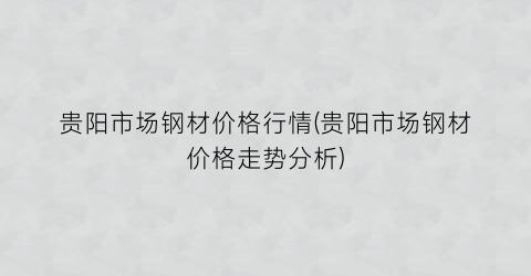 贵阳市场钢材价格行情(贵阳市场钢材价格走势分析)