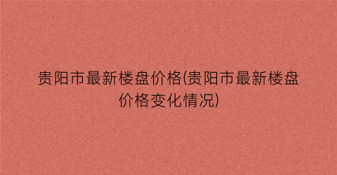 贵阳市最新楼盘价格(贵阳市最新楼盘价格变化情况)