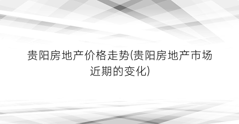 贵阳房地产价格走势(贵阳房地产市场近期的变化)