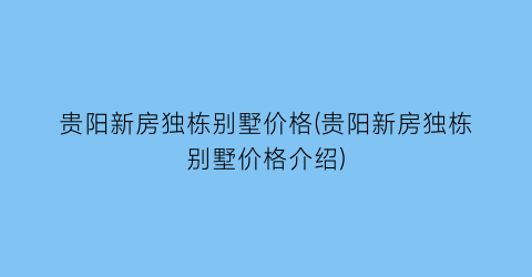 “贵阳新房独栋别墅价格(贵阳新房独栋别墅价格介绍)