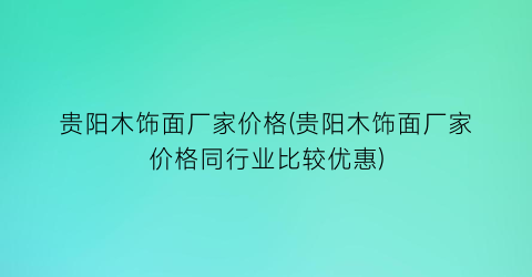 贵阳木饰面厂家价格(贵阳木饰面厂家价格同行业比较优惠)