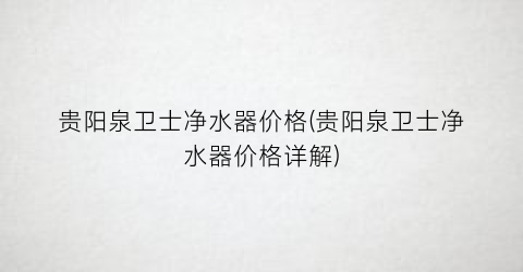 贵阳泉卫士净水器价格(贵阳泉卫士净水器价格详解)