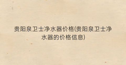 贵阳泉卫士净水器价格(贵阳泉卫士净水器的价格信息)