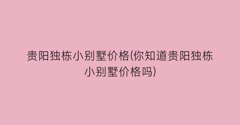 贵阳独栋小别墅价格(你知道贵阳独栋小别墅价格吗)