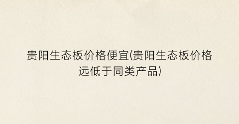贵阳生态板价格便宜(贵阳生态板价格远低于同类产品)