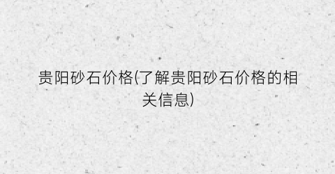 贵阳砂石价格(了解贵阳砂石价格的相关信息)