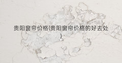 “贵阳窗帘价格(贵阳窗帘价格的好去处)