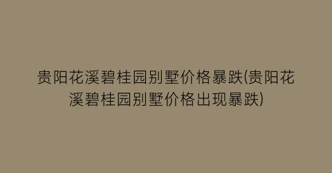 贵阳花溪碧桂园别墅价格暴跌(贵阳花溪碧桂园别墅价格出现暴跌)