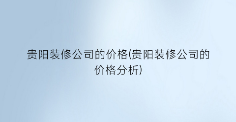 “贵阳装修公司的价格(贵阳装修公司的价格分析)