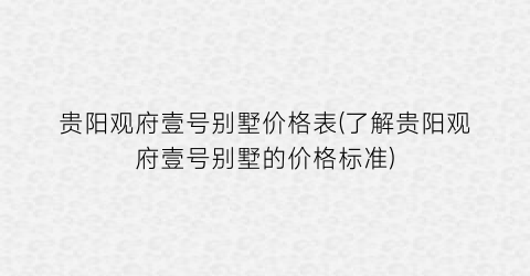 贵阳观府壹号别墅价格表(了解贵阳观府壹号别墅的价格标准)