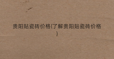 贵阳贴瓷砖价格(了解贵阳贴瓷砖价格)