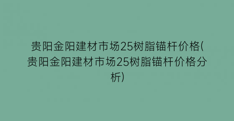 “贵阳金阳建材市场25树脂锚杆价格(贵阳金阳建材市场25树脂锚杆价格分析)