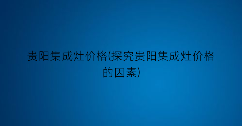 贵阳集成灶价格(探究贵阳集成灶价格的因素)