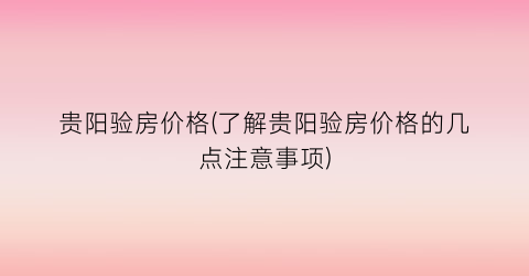 “贵阳验房价格(了解贵阳验房价格的几点注意事项)