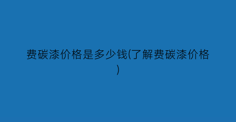费碳漆价格是多少钱(了解费碳漆价格)