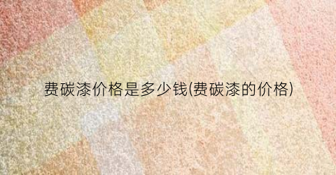 费碳漆价格是多少钱(费碳漆的价格)