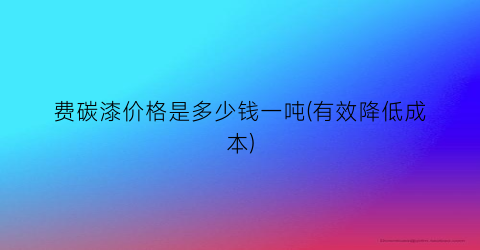 费碳漆价格是多少钱一吨(有效降低成本)