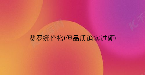 费罗娜价格(但品质确实过硬)