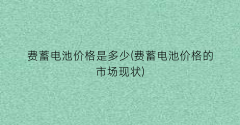 费蓄电池价格是多少(费蓄电池价格的市场现状)