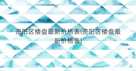 资阳区楼盘最新价格表(资阳区楼盘最新价格表)