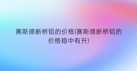 赛斯德断桥铝的价格(赛斯德断桥铝的价格稳中有升)