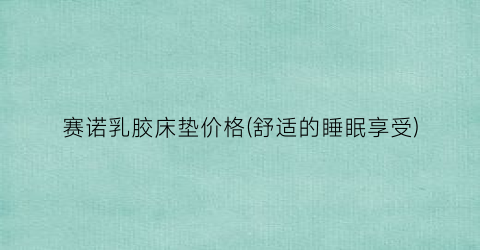 赛诺乳胶床垫价格(舒适的睡眠享受)