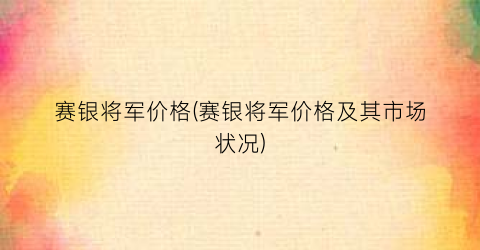 赛银将军价格(赛银将军价格及其市场状况)