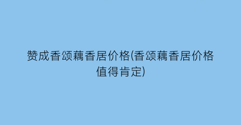 赞成香颂藕香居价格(香颂藕香居价格值得肯定)