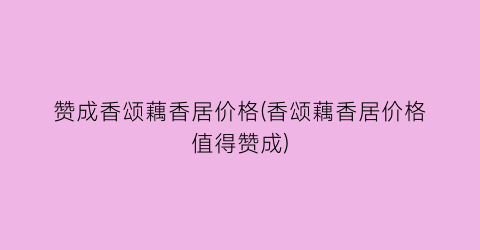 赞成香颂藕香居价格(香颂藕香居价格值得赞成)
