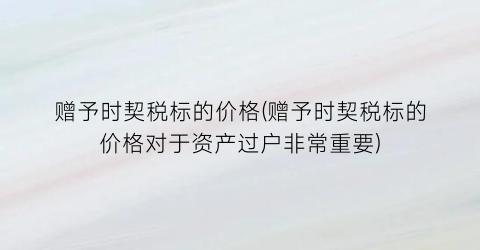 赠予时契税标的价格(赠予时契税标的价格对于资产过户非常重要)