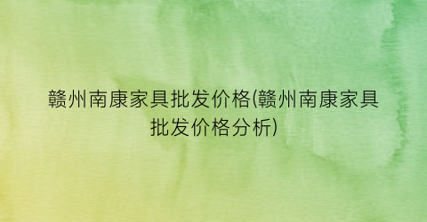 赣州南康家具批发价格(赣州南康家具批发价格分析)