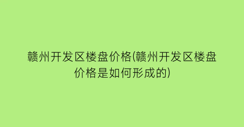 “赣州开发区楼盘价格(赣州开发区楼盘价格是如何形成的)