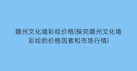 赣州文化墙彩绘价格(探究赣州文化墙彩绘的价格因素和市场行情)