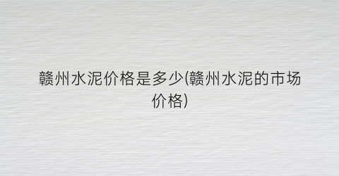 赣州水泥价格是多少(赣州水泥的市场价格)