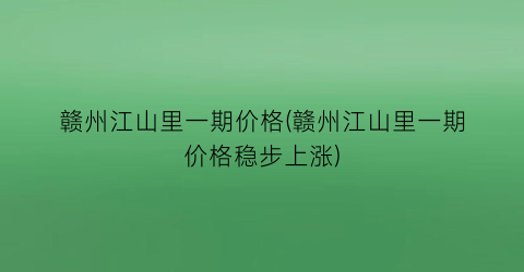 赣州江山里一期价格(赣州江山里一期价格稳步上涨)
