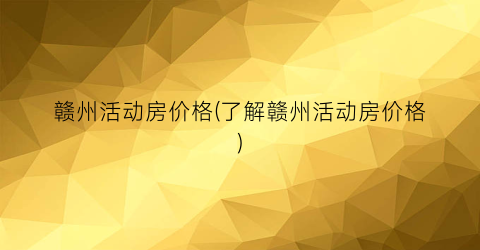 赣州活动房价格(了解赣州活动房价格)