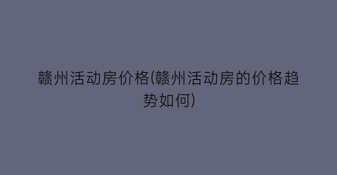 赣州活动房价格(赣州活动房的价格趋势如何)