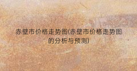 “赤壁市价格走势图(赤壁市价格走势图的分析与预测)