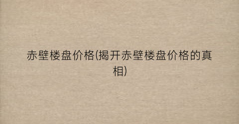赤壁楼盘价格(揭开赤壁楼盘价格的真相)