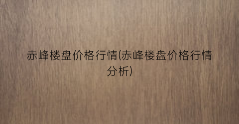 “赤峰楼盘价格行情(赤峰楼盘价格行情分析)