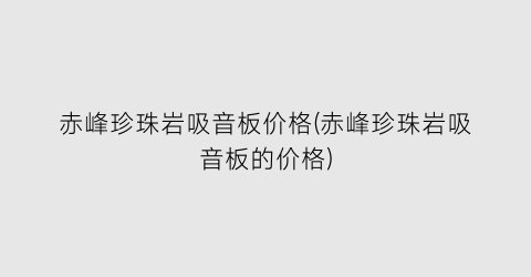 赤峰珍珠岩吸音板价格(赤峰珍珠岩吸音板的价格)
