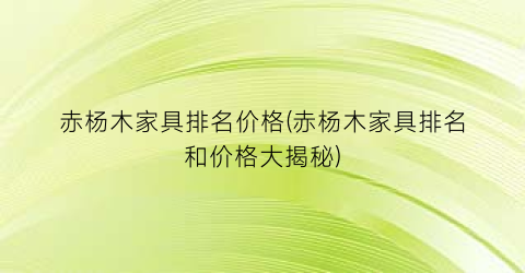 赤杨木家具排名价格(赤杨木家具排名和价格大揭秘)