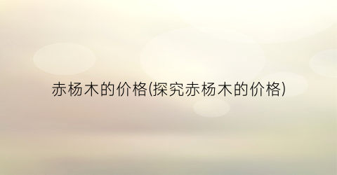 赤杨木的价格(探究赤杨木的价格)