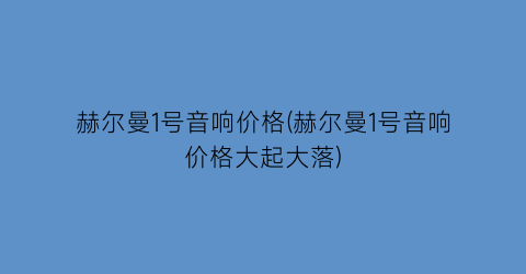 赫尔曼1号音响价格(赫尔曼1号音响价格大起大落)