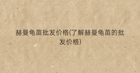 赫曼龟苗批发价格(了解赫曼龟苗的批发价格)