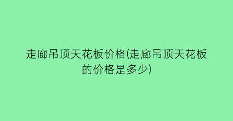 走廊吊顶天花板价格(走廊吊顶天花板的价格是多少)
